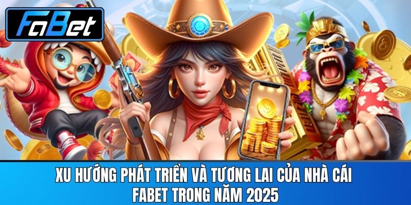 Xu Hướng Phát Triển Và Tương Lai Của Nhà Cái FABET Trong Năm 2025