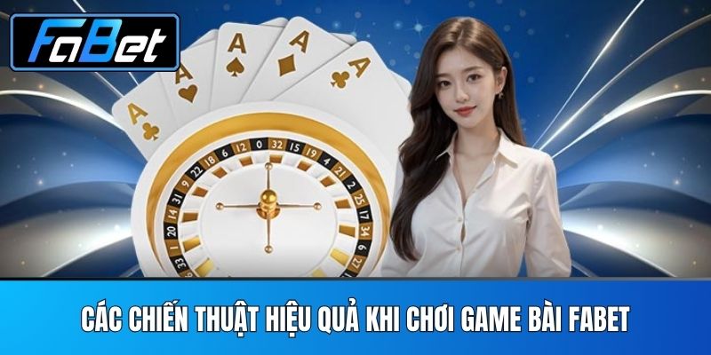 Các Chiến Thuật Hiệu Quả Khi Chơi Game Bài FABET