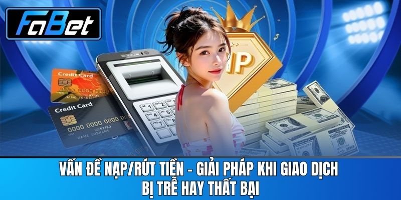 Vấn Đề Nạp/Rút Tiền - Giải Pháp Khi Giao Dịch Bị Trễ Hay Thất Bại