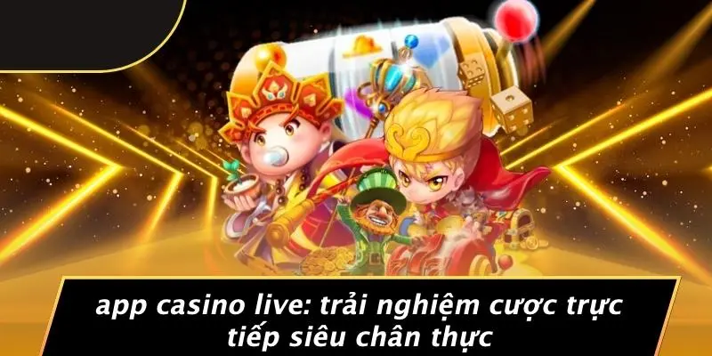 APP CASINO LIVE: TRẢI NGHIỆM CƯỢC TRỰC TIẾP SIÊU CHÂN THỰC