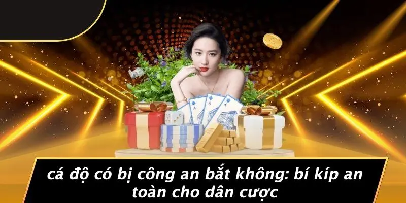 CÁ ĐỘ CÓ BỊ CÔNG AN BẮT KHÔNG: BÍ KÍP AN TOÀN CHO DÂN CƯỢC
