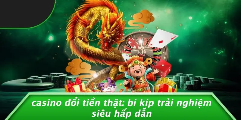 CASINO ĐỔI TIỀN THẬT: BÍ KÍP TRẢI NGHIỆM SIÊU HẤP DẪN