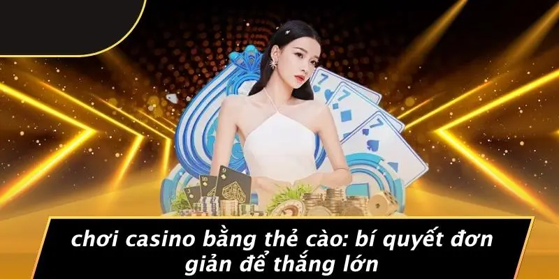 CHƠI CASINO BẰNG THẺ CÀO: BÍ QUYẾT ĐƠN GIẢN ĐỂ THẮNG LỚN