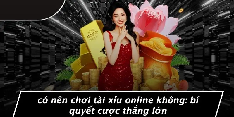 CÓ NÊN CHƠI TÀI XỈU ONLINE KHÔNG: BÍ QUYẾT CƯỢC THẮNG LỚN