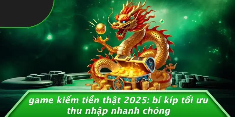 GAME KIẾM TIỀN THẬT 2025: BÍ KÍP TỐI ƯU THU NHẬP NHANH CHÓNG