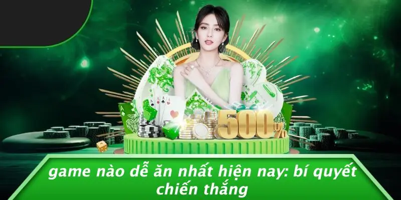 GAME NÀO DỄ ĂN NHẤT HIỆN NAY: BÍ QUYẾT CHIẾN THẮNG