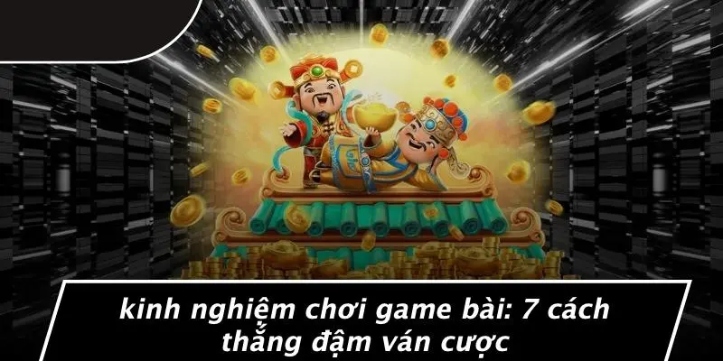 KINH NGHIỆM CHƠI GAME BÀI: 7 CÁCH THẮNG ĐẬM VÁN CƯỢC