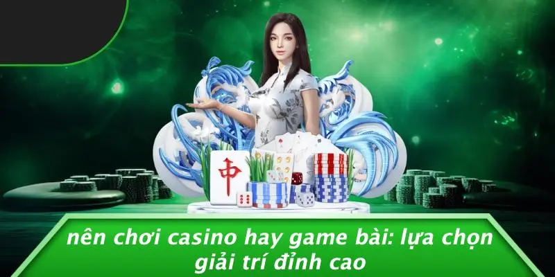 NÊN CHƠI CASINO HAY GAME BÀI: LỰA CHỌN GIẢI TRÍ ĐỈNH CAO