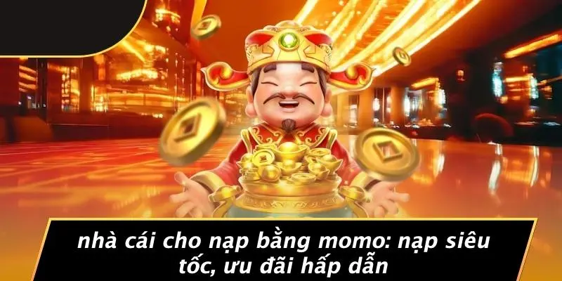 NHÀ CÁI CHO NẠP BẰNG MOMO: NẠP SIÊU TỐC, ƯU ĐÃI HẤP DẪN