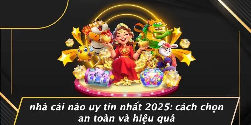 NHÀ CÁI NÀO UY TÍN NHẤT 2025: CÁCH CHỌN AN TOÀN VÀ HIỆU QUẢ