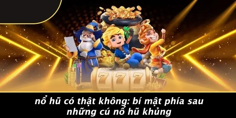 NỔ HŨ CÓ THẬT KHÔNG: BÍ MẬT PHÍA SAU NHỮNG CÚ NỔ HŨ KHỦNG