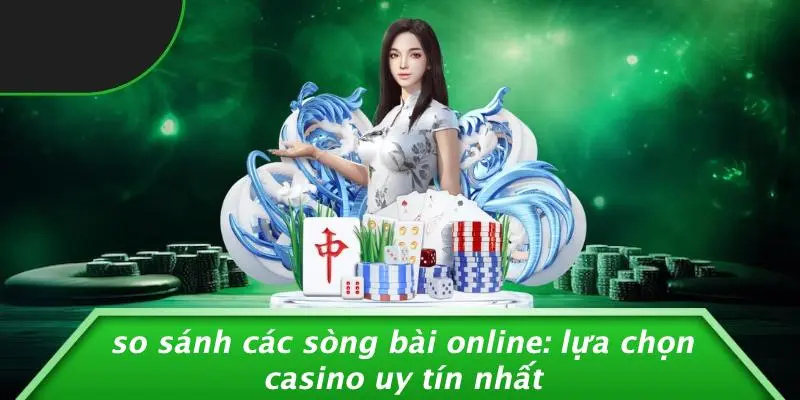SO SÁNH CÁC SÒNG BÀI ONLINE: LỰA CHỌN CASINO UY TÍN NHẤT
