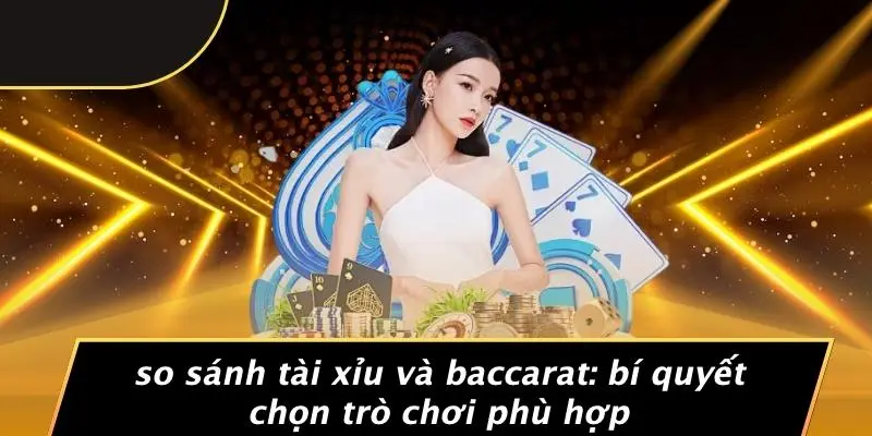 SO SÁNH TÀI XỈU VÀ BACCARAT: BÍ QUYẾT CHỌN TRÒ CHƠI PHÙ HỢP