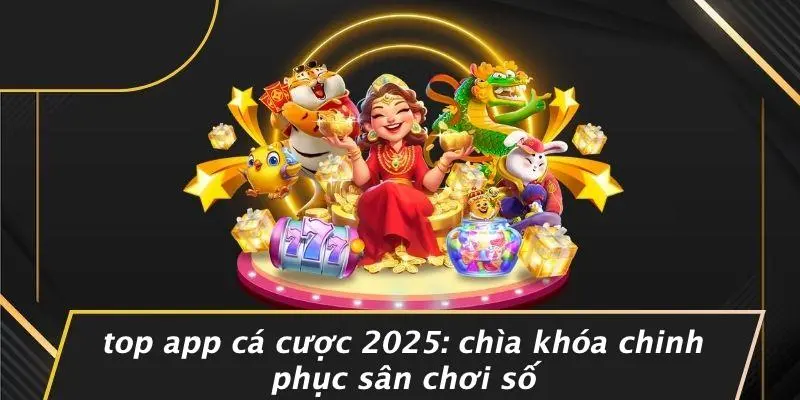 TOP APP CÁ CƯỢC 2025: CHÌA KHÓA CHINH PHỤC SÂN CHƠI SỐ