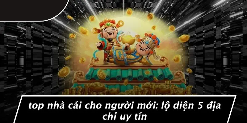 TOP NHÀ CÁI CHO NGƯỜI MỚI: LỘ DIỆN 5 ĐỊA CHỈ UY TÍN